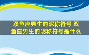 双鱼座男生的昵称符号 双鱼座男生的昵称符号是什么